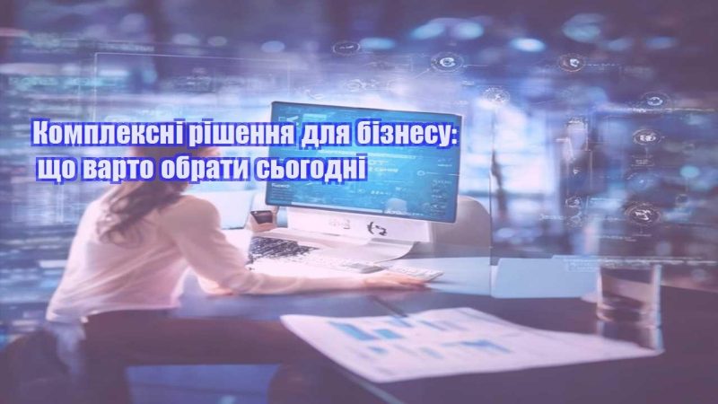 Комплексні рішення для бізнесу що варто обрати сьогодні